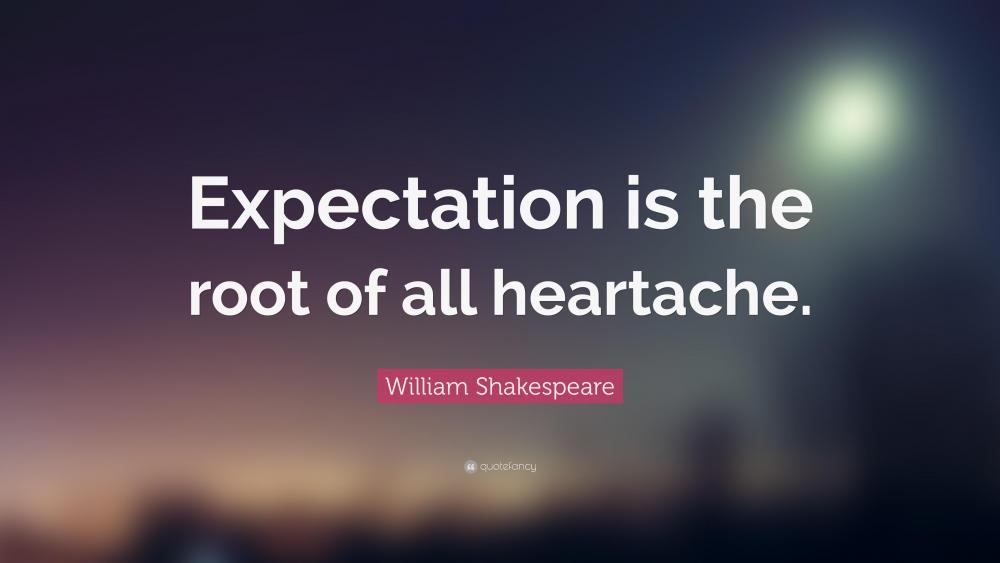 24492-William-Shakespeare-Quote-Expectation-is-the-root-of-all-heartache.thumb.jpg.7047eaefdaa0e6680cfaad5550aa18f5.jpg